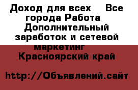 Доход для всех  - Все города Работа » Дополнительный заработок и сетевой маркетинг   . Красноярский край